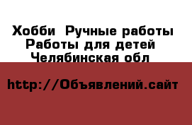 Хобби. Ручные работы Работы для детей. Челябинская обл.